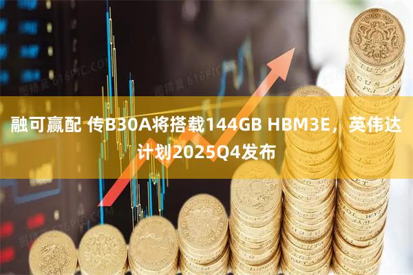 融可赢配 传B30A将搭载144GB HBM3E，英伟达计划2025Q4发布