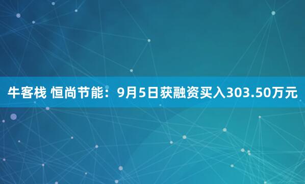 牛客栈 恒尚节能：9月5日获融资买入303.50万元