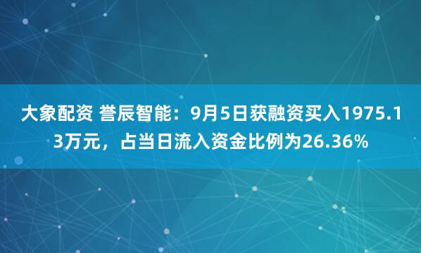 大象配资 誉辰智能：9月5日获融资买入1975.13万元，占当日流入资金比例为26.36%