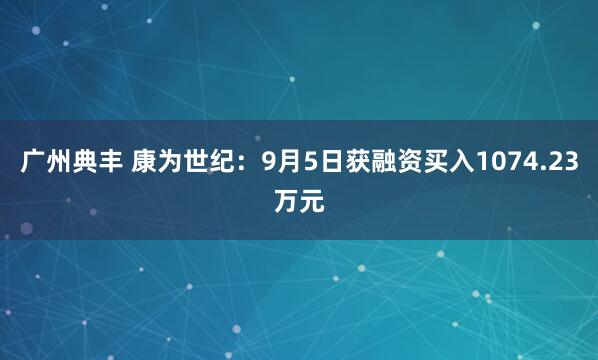 广州典丰 康为世纪：9月5日获融资买入1074.23万元