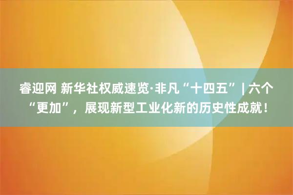 睿迎网 新华社权威速览·非凡“十四五” | 六个“更加”，展现新型工业化新的历史性成就！