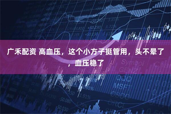 广禾配资 高血压，这个小方子挺管用，头不晕了，血压稳了