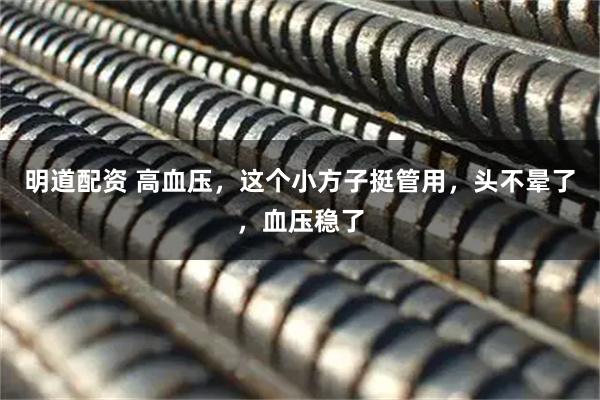 明道配资 高血压，这个小方子挺管用，头不晕了，血压稳了