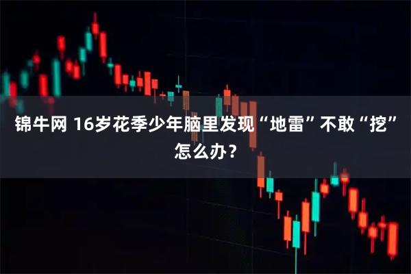 锦牛网 16岁花季少年脑里发现“地雷”不敢“挖”怎么办？