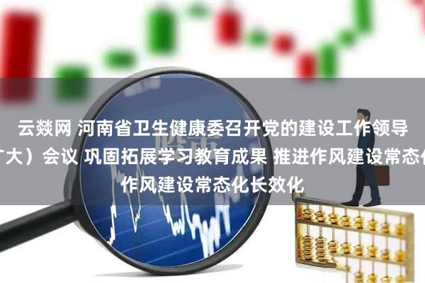 云燚网 河南省卫生健康委召开党的建设工作领导小组（扩大）会议 巩固拓展学习教育成果 推进作风建设常态化长效化