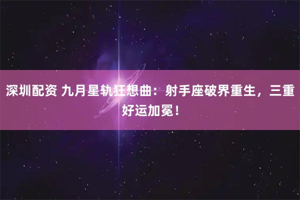 深圳配资 九月星轨狂想曲：射手座破界重生，三重好运加冕！