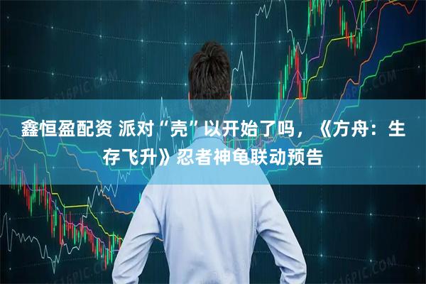 鑫恒盈配资 派对“壳”以开始了吗，《方舟：生存飞升》忍者神龟联动预告