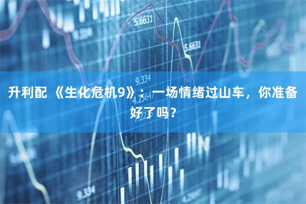 升利配 《生化危机9》：一场情绪过山车，你准备好了吗？