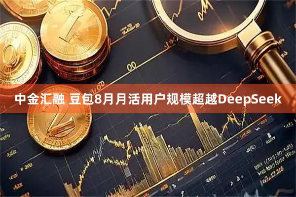 中金汇融 豆包8月月活用户规模超越DeepSeek