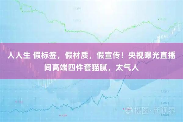 人人生 假标签，假材质，假宣传！央视曝光直播间高端四件套猫腻，太气人