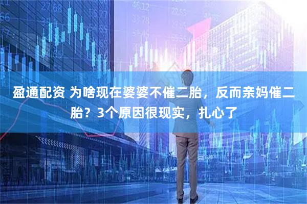 盈通配资 为啥现在婆婆不催二胎，反而亲妈催二胎？3个原因很现实，扎心了