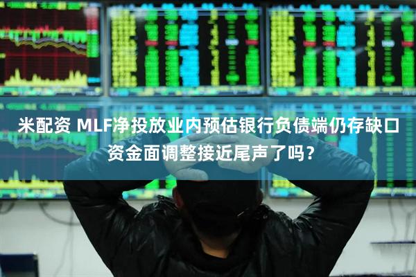 米配资 MLF净投放业内预估银行负债端仍存缺口 资金面调整接近尾声了吗？