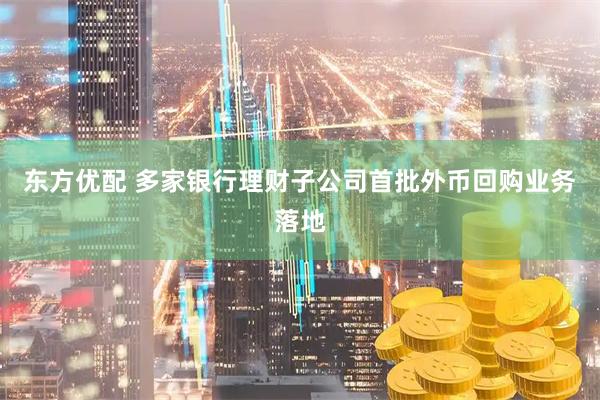 东方优配 多家银行理财子公司首批外币回购业务落地