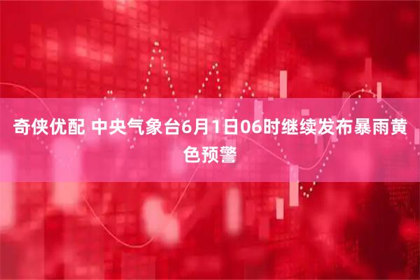 奇侠优配 中央气象台6月1日06时继续发布暴雨黄色预警