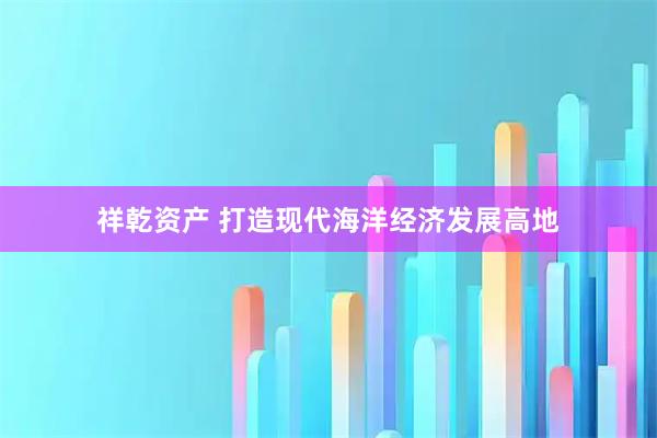 祥乾资产 打造现代海洋经济发展高地
