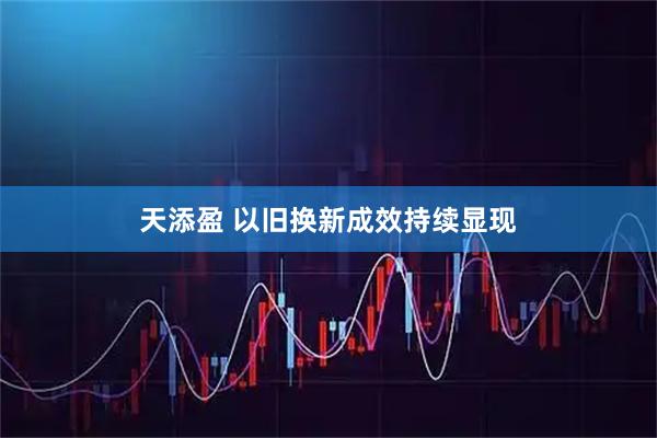 天添盈 以旧换新成效持续显现