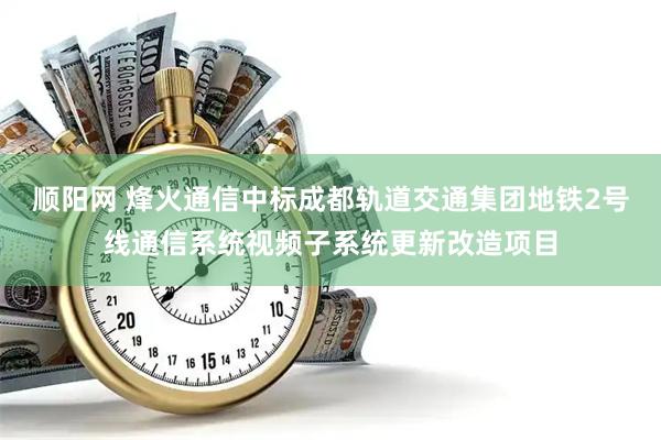 顺阳网 烽火通信中标成都轨道交通集团地铁2号线通信系统视频子系统更新改造项目