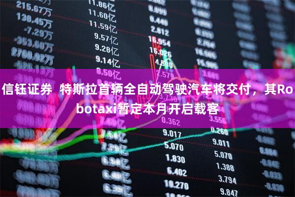 信钰证券  特斯拉首辆全自动驾驶汽车将交付，其Robotaxi暂定本月开启载客
