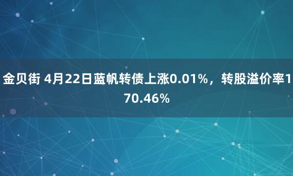 金贝街 4月22日蓝帆转债上涨0.01%，转股溢价率170.46%
