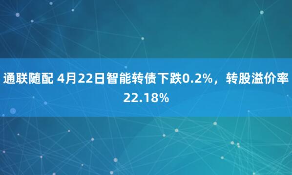 通联随配 4月22日智能转债下跌0.2%，转股溢价率22.18%