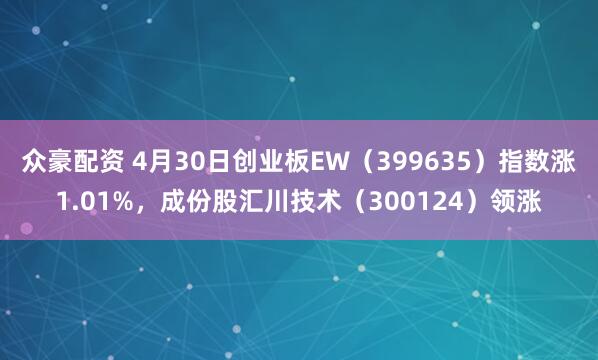 众豪配资 4月30日创业板EW（399635）指数涨1.01%，成份股汇川技术（300124）领涨