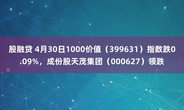 股融贷 4月30日1000价值（399631）指数跌0.09%，成份股天茂集团（000627）领跌