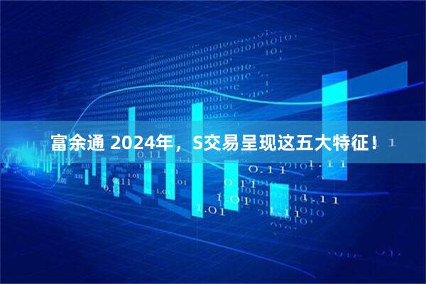 富余通 2024年，S交易呈现这五大特征！