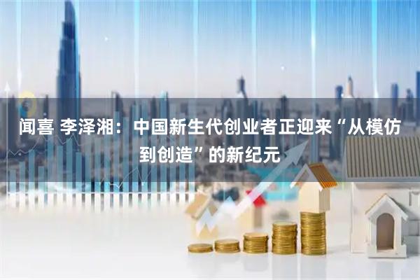 闻喜 李泽湘：中国新生代创业者正迎来“从模仿到创造”的新纪元