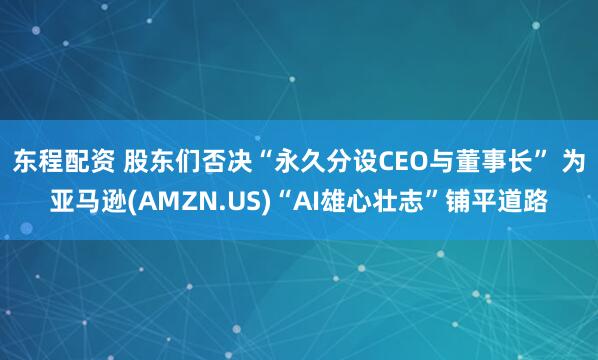 东程配资 股东们否决“永久分设CEO与董事长” 为亚马逊(AMZN.US)“AI雄心壮志”铺平道路