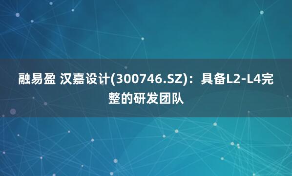 融易盈 汉嘉设计(300746.SZ)：具备L2-L4完整的研发团队