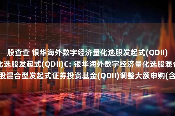 股查查 银华海外数字经济量化选股发起式(QDII)A,银华海外数字经济量化选股发起式(QDII)C: 银华海外数字经济量化选股混合型发起式证券投资基金(QDII)调整大额申购(含定期定额投资)业务的公告