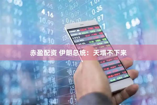赤盈配资 伊朗总统：天塌不下来