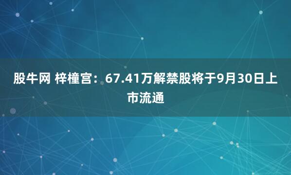 股牛网 梓橦宫：67.41万解禁股将于9月30日上市流通