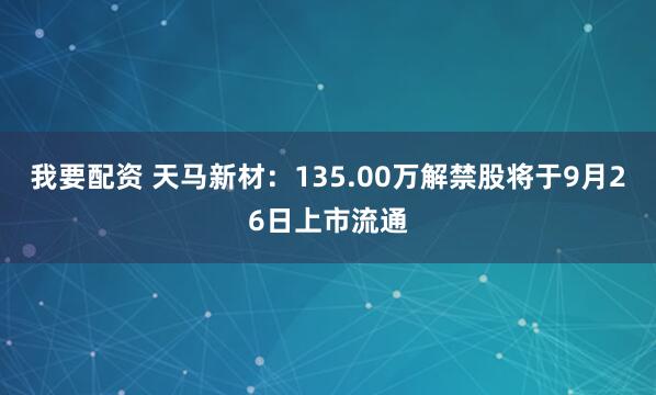 我要配资 天马新材：135.00万解禁股将于9月26日上市流通