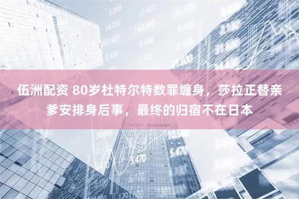 伍洲配资 80岁杜特尔特数罪缠身，莎拉正替亲爹安排身后事，最终的归宿不在日本