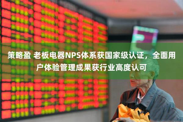 策略盈 老板电器NPS体系获国家级认证，全面用户体验管理成果获行业高度认可