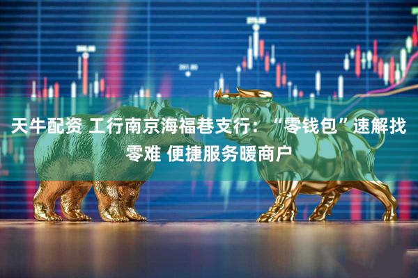 天牛配资 工行南京海福巷支行：“零钱包”速解找零难 便捷服务暖商户
