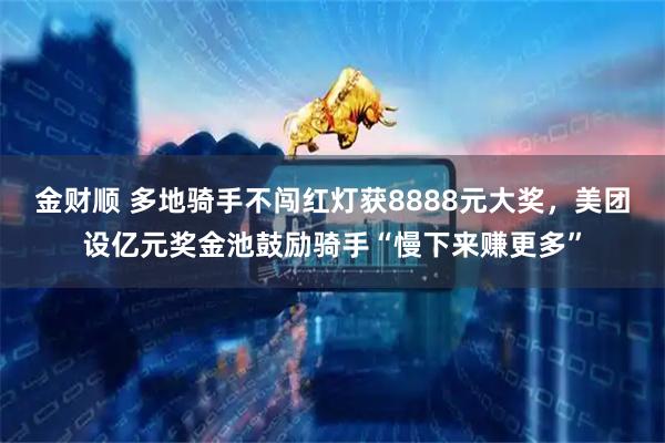 金财顺 多地骑手不闯红灯获8888元大奖，美团设亿元奖金池鼓励骑手“慢下来赚更多”