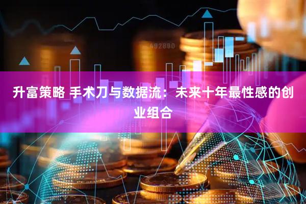 升富策略 手术刀与数据流：未来十年最性感的创业组合
