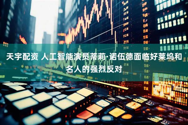 天宇配资 人工智能演员蒂莉·诺伍德面临好莱坞和名人的强烈反对