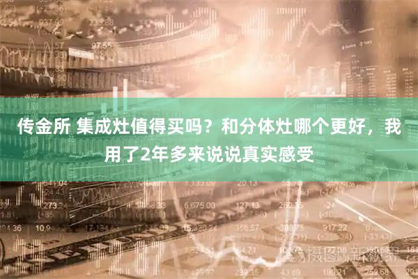 传金所 集成灶值得买吗？和分体灶哪个更好，我用了2年多来说说真实感受