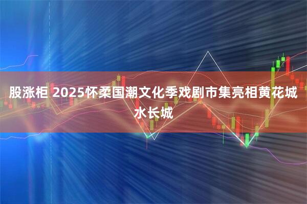 股涨柜 2025怀柔国潮文化季戏剧市集亮相黄花城水长城