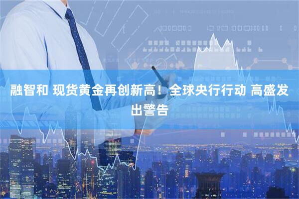 融智和 现货黄金再创新高！全球央行行动 高盛发出警告
