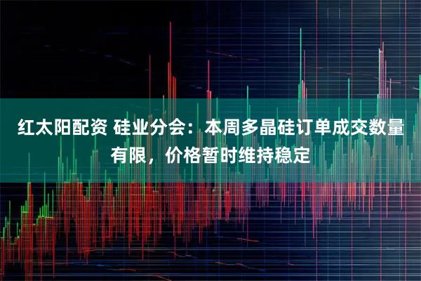 红太阳配资 硅业分会:本周多晶硅订单成交数量有限,价格暂时维持稳定