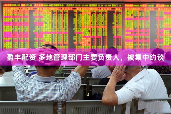 盈丰配资 多地管理部门主要负责人,被集中约谈