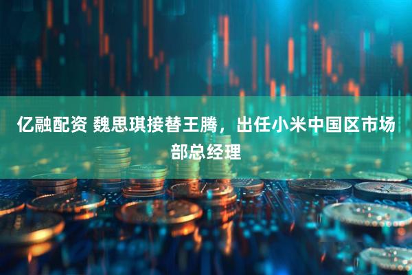 亿融配资 魏思琪接替王腾,出任小米中国区市场部总经理