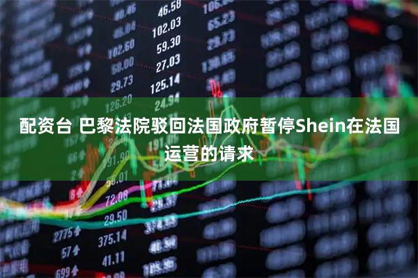 配资台 巴黎法院驳回法国政府暂停Shein在法国运营的请求