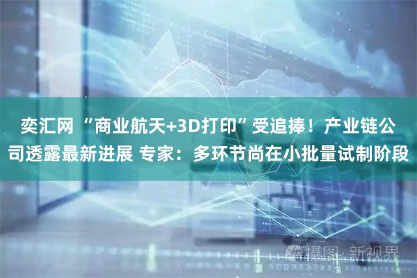 奕汇网 “商业航天+3D打印”受追捧！产业链公司透露最新进展 专家：多环节尚在小批量试制阶段