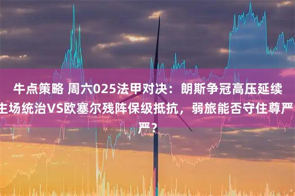 牛点策略 周六025法甲对决：朗斯争冠高压延续主场统治VS欧塞尔残阵保级抵抗，弱旅能否守住尊严？