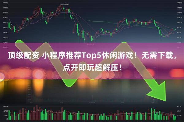 顶级配资 小程序推荐Top5休闲游戏！无需下载，点开即玩超解压！